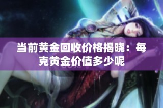 当前黄金回收价格揭晓：每克黄金价值多少呢