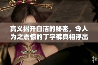 高义揭开白洁的秘密，令人为之震惊的丁字裤真相浮出水面