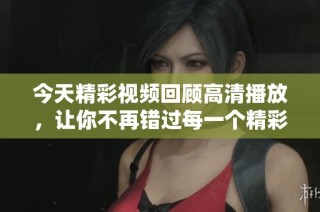 今天精彩视频回顾高清播放，让你不再错过每一个精彩瞬间
