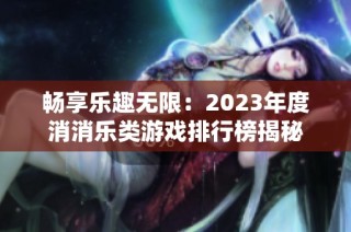 畅享乐趣无限：2023年度消消乐类游戏排行榜揭秘
