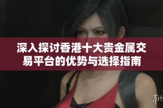 深入探讨香港十大贵金属交易平台的优势与选择指南