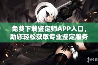 免费下载鉴定师APP入口，助您轻松获取专业鉴定服务和信息