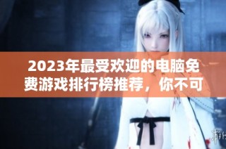 2023年最受欢迎的电脑免费游戏排行榜推荐，你不可错过的精彩选择！