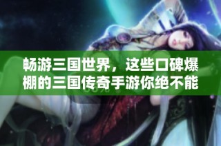 畅游三国世界，这些口碑爆棚的三国传奇手游你绝不能错过