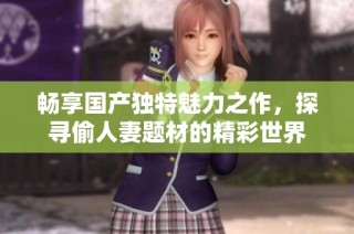 畅享国产独特魅力之作，探寻偷人妻题材的精彩世界