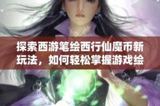 探索西游笔绘西行仙魔币新玩法，如何轻松掌握游戏绘画技巧