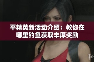 平精英新活动介绍：教你在哪里钓鱼获取丰厚奖励