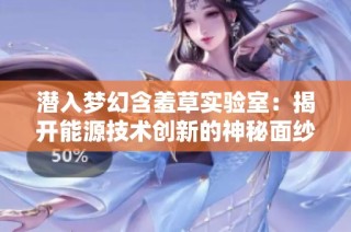 潜入梦幻含羞草实验室：揭开能源技术创新的神秘面纱