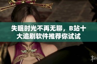 失眠时光不再无聊，B站十大追剧软件推荐你试试