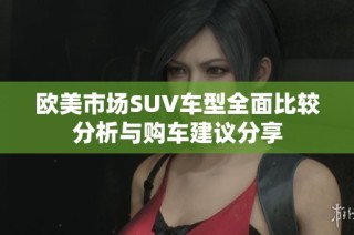 欧美市场SUV车型全面比较分析与购车建议分享