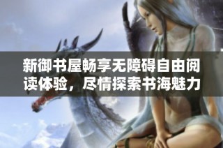 新御书屋畅享无障碍自由阅读体验，尽情探索书海魅力