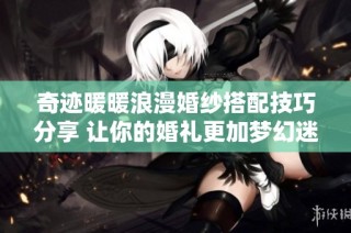 奇迹暖暖浪漫婚纱搭配技巧分享 让你的婚礼更加梦幻迷人