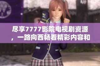 尽享7777影院电视剧资源，一路向西畅看精彩内容和无限欢乐