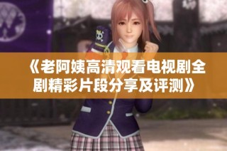 《老阿姨高清观看电视剧全剧精彩片段分享及评测》