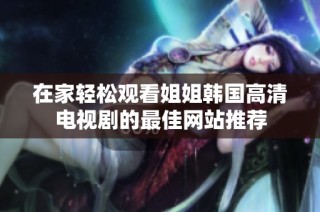 在家轻松观看姐姐韩国高清电视剧的最佳网站推荐