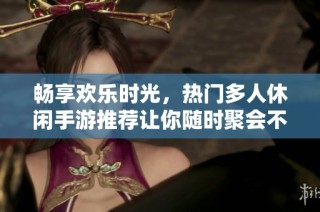 畅享欢乐时光，热门多人休闲手游推荐让你随时聚会不停歇