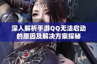 深入解析手游QQ无法启动的原因及解决方案探秘