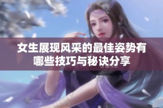 女生展现风采的最佳姿势有哪些技巧与秘诀分享