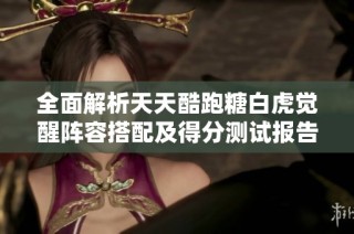 全面解析天天酷跑糖白虎觉醒阵容搭配及得分测试报告，提升你的游戏策略技巧