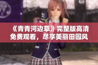 《青青河边草》完整版高清免费观看，尽享美丽田园风光