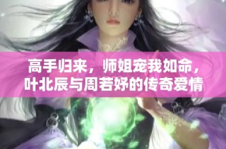 高手归来，师姐宠我如命，叶北辰与周若妤的传奇爱情故事