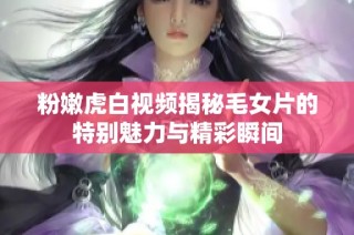 粉嫩虎白视频揭秘毛女片的特别魅力与精彩瞬间