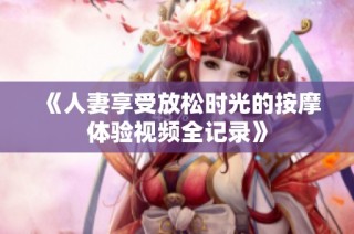 《人妻享受放松时光的按摩体验视频全记录》