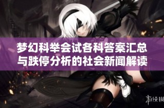 梦幻科举会试各科答案汇总与跌停分析的社会新闻解读