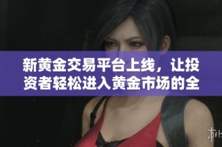 新黄金交易平台上线，让投资者轻松进入黄金市场的全新窗口