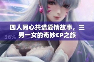 四人同心共谱爱情故事，三男一女的奇妙CP之旅