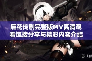 麻花传剧完整版MV高清观看链接分享与精彩内容介绍