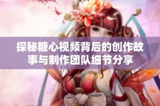 探秘糖心视频背后的创作故事与制作团队细节分享
