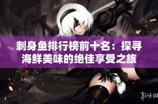 刺身鱼排行榜前十名：探寻海鲜美味的绝佳享受之旅
