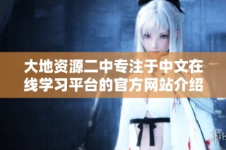 大地资源二中专注于中文在线学习平台的官方网站介绍