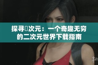 探寻囧次元：一个奇趣无穷的二次元世界下载指南