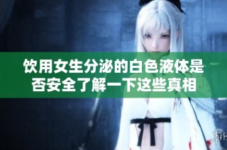 饮用女生分泌的白色液体是否安全了解一下这些真相