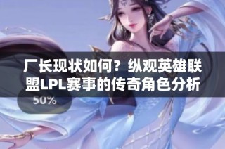 厂长现状如何？纵观英雄联盟LPL赛事的传奇角色分析