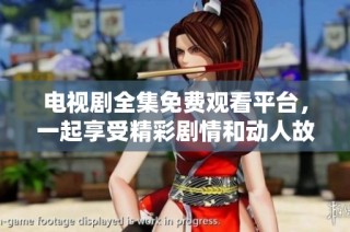 电视剧全集免费观看平台，一起享受精彩剧情和动人故事