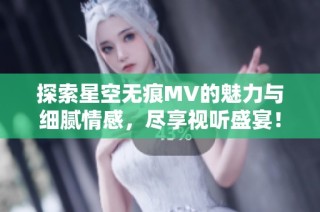 探索星空无痕MV的魅力与细腻情感，尽享视听盛宴！