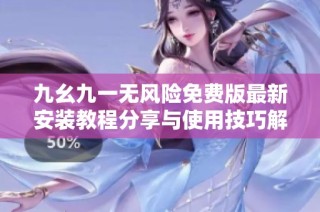 九幺九一无风险免费版最新安装教程分享与使用技巧解析