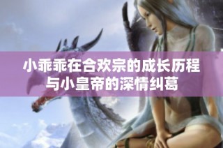 小乖乖在合欢宗的成长历程与小皇帝的深情纠葛