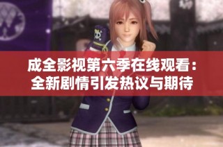 成全影视第六季在线观看：全新剧情引发热议与期待