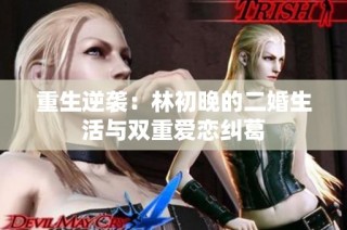 重生逆袭：林初晚的二婚生活与双重爱恋纠葛