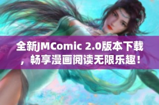 全新JMComic 2.0版本下载，畅享漫画阅读无限乐趣！