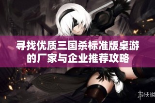 寻找优质三国杀标准版桌游的厂家与企业推荐攻略