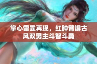掌心雷霆再现，红肿臂瓣古风双男主斗智斗勇