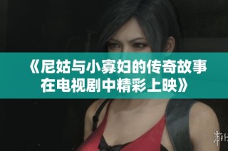 《尼姑与小寡妇的传奇故事在电视剧中精彩上映》