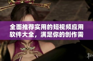 全面推荐实用的短视频应用软件大全，满足你的创作需求