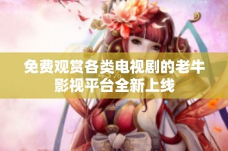 免费观赏各类电视剧的老牛影视平台全新上线