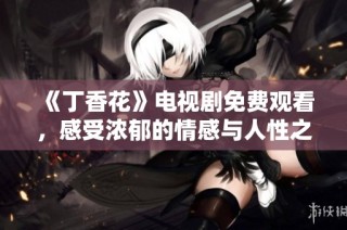 《丁香花》电视剧免费观看，感受浓郁的情感与人性之美